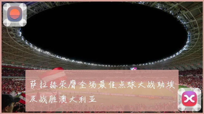 萨拉赫荣膺全场最佳点球大战助埃及战胜澳大利亚