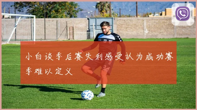 小白谈季后赛失利感受认为成功赛季难以定义