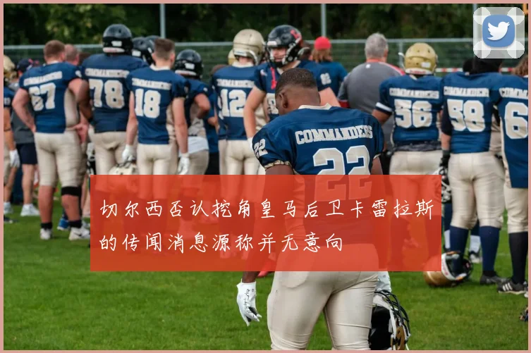 切尔西否认挖角皇马后卫卡雷拉斯的传闻消息源称并无意向