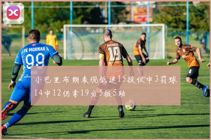 小巴里布朗表现低迷15投仅中3罚球14中12仍拿19分5板5助