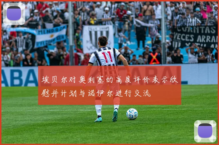 埃贝尔对奥利塞的高度评价表示欣慰并计划与诺伊尔进行交流