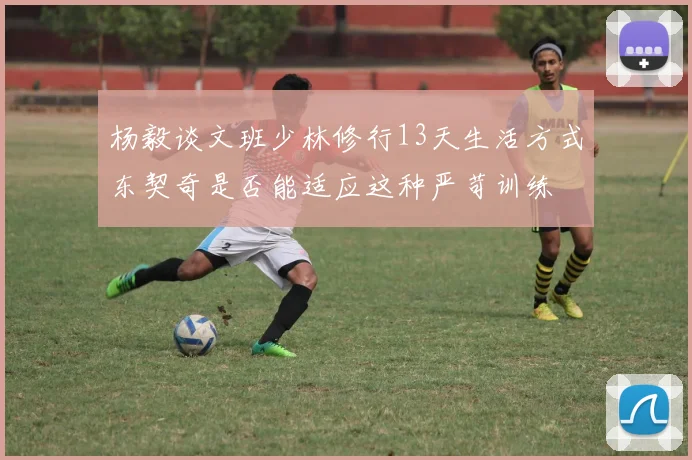 杨毅谈文班少林修行13天生活方式东契奇是否能适应这种严苛训练