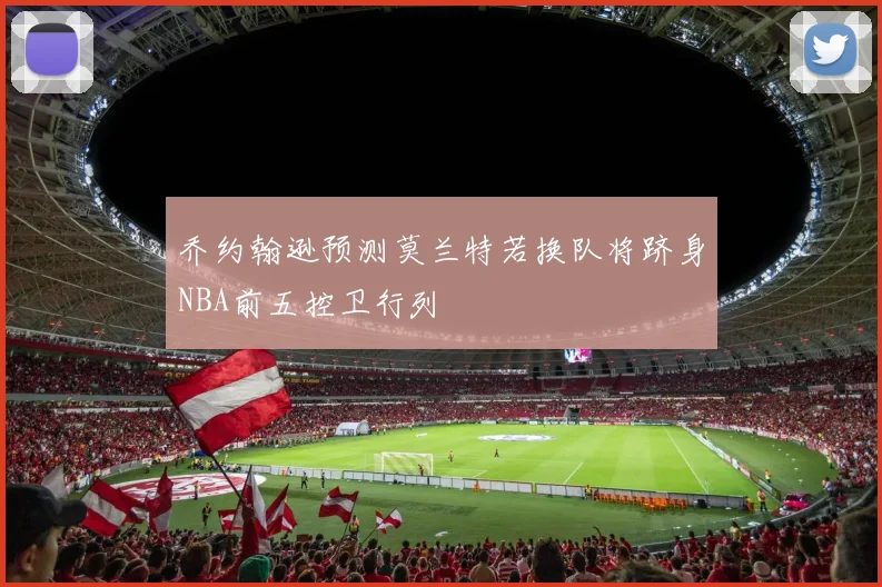 乔约翰逊预测莫兰特若换队将跻身NBA前五控卫行列