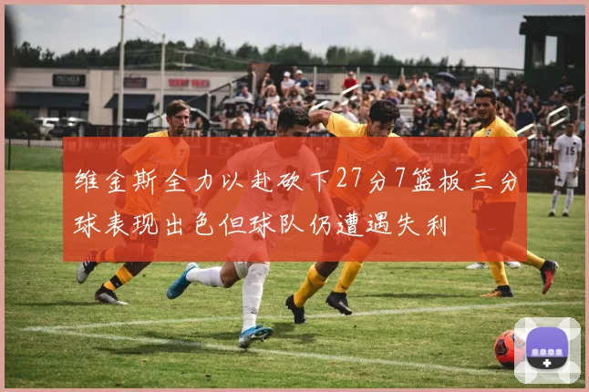 维金斯全力以赴砍下27分7篮板三分球表现出色但球队仍遭遇失利