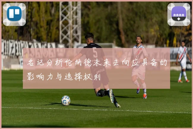 名记分析伦纳德未来去向应具备的影响力与选择权利