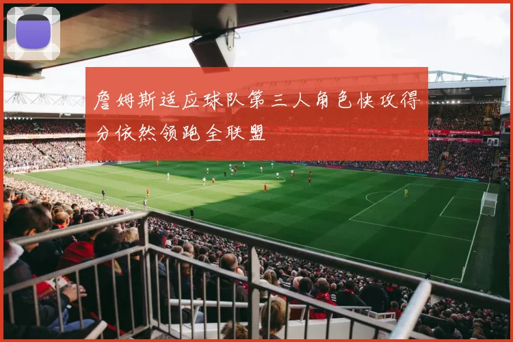 詹姆斯适应球队第三人角色快攻得分依然领跑全联盟