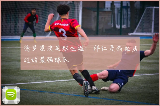 德罗恩谈足球生涯：拜仁是我经历过的最强球队