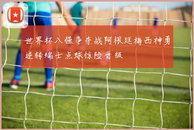 世界杯八强争夺战阿根廷梅西神勇逆转瑞士点球惊险晋级