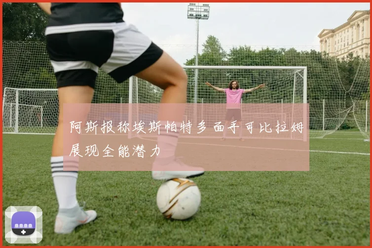 阿斯报称埃斯帕特多面手可比拉姆展现全能潜力