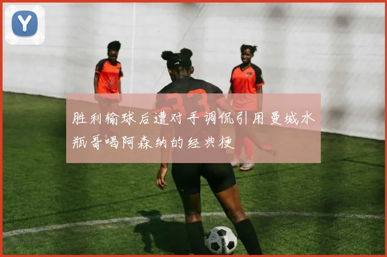 胜利输球后遭对手调侃引用曼城水瓶哥喝阿森纳的经典梗