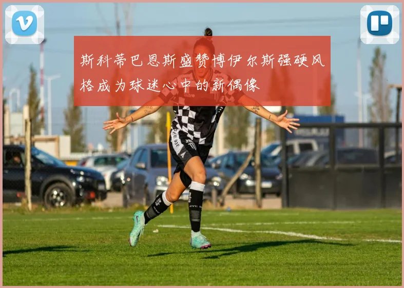 斯科蒂巴恩斯盛赞博伊尔斯强硬风格成为球迷心中的新偶像