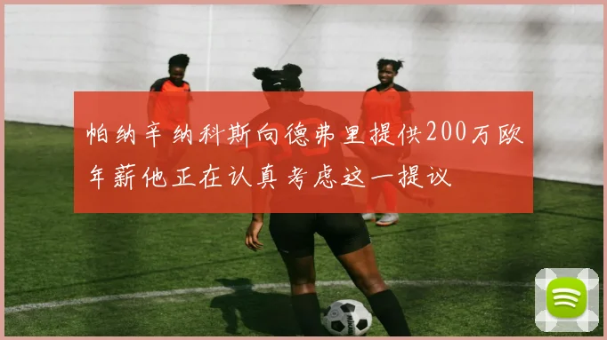 帕纳辛纳科斯向德弗里提供200万欧年薪他正在认真考虑这一提议