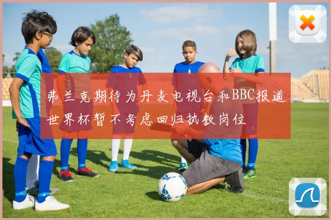 弗兰克期待为丹麦电视台和BBC报道世界杯暂不考虑回归执教岗位