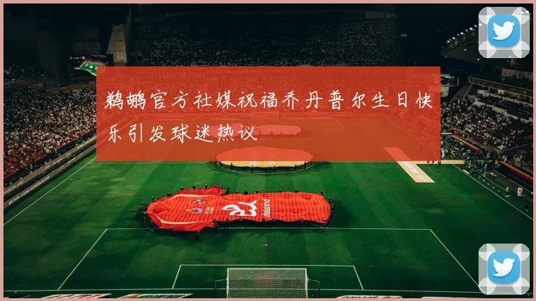 鹈鹕官方社媒祝福乔丹普尔生日快乐引发球迷热议