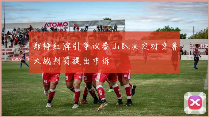 郑铮红牌引争议泰山队决定对京鲁大战判罚提出申诉