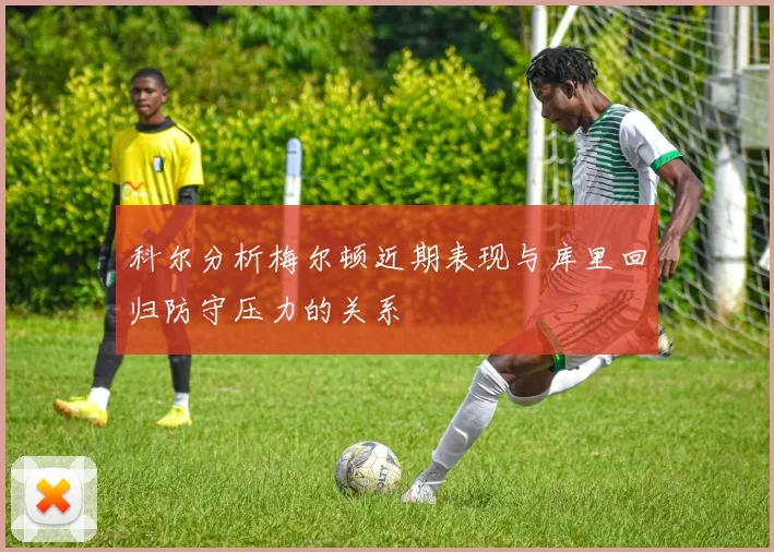 科尔分析梅尔顿近期表现与库里回归防守压力的关系