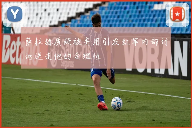 萨拉赫质疑被弃用引发红军内部讨论送走他的合理性