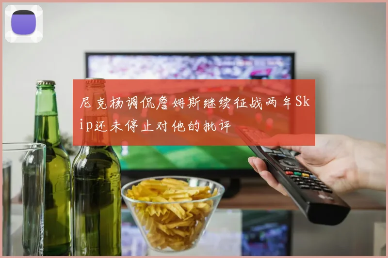 尼克杨调侃詹姆斯继续征战两年Skip还未停止对他的批评