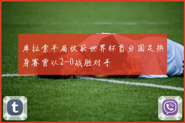 库拉索平局收获世界杯首分国足热身赛曾以2-0战胜对手