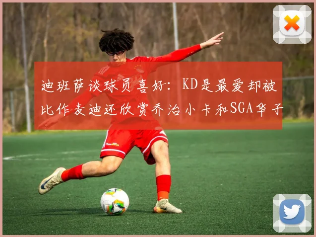 迪班萨谈球员喜好：KD是最爱却被比作麦迪还欣赏乔治小卡和SGA华子