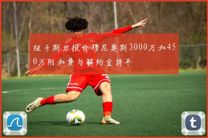纽卡斯尔报价穆尼奥斯3000万加450万附加费与解约金持平