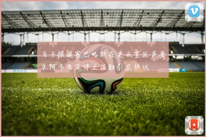 马卡报道塞巴略斯在更衣室发声要求阿韦洛亚停止接触引发热议
