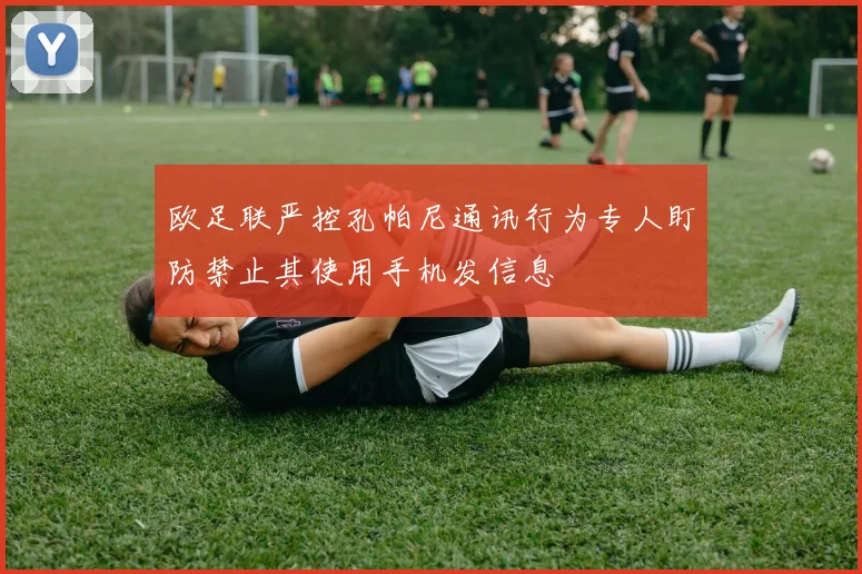 欧足联严控孔帕尼通讯行为专人盯防禁止其使用手机发信息