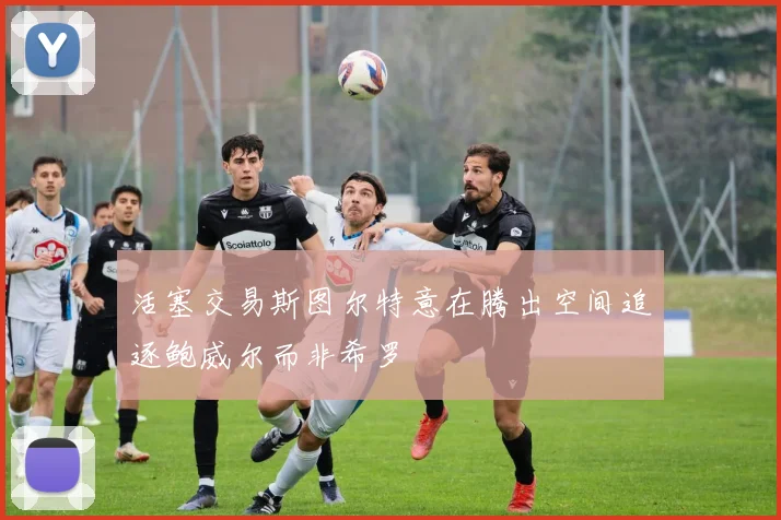 活塞交易斯图尔特意在腾出空间追逐鲍威尔而非希罗
