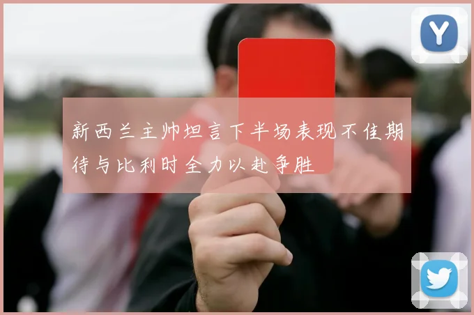 新西兰主帅坦言下半场表现不佳期待与比利时全力以赴争胜